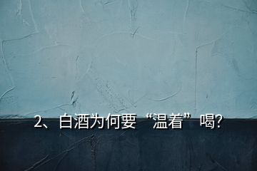 2、白酒為何要“溫著”喝？