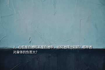 2、在低度白酒和高度白酒中，如何選擇比較好？哪種酒對身體的傷害大？