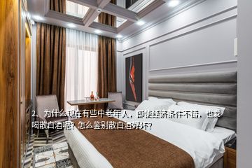 2、為什么現(xiàn)在有些中老年人，即使經(jīng)濟條件不錯，也愛喝散白酒呢？怎么鑒別散白酒好壞？