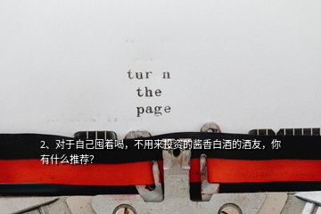 2、對(duì)于自己囤著喝，不用來(lái)投資的醬香白酒的酒友，你有什么推薦？