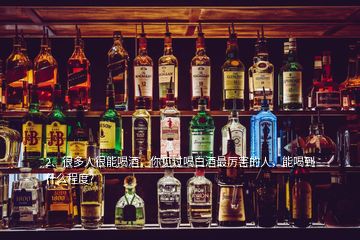 2、很多人很能喝酒，你見過喝白酒最厲害的人，能喝到什么程度?