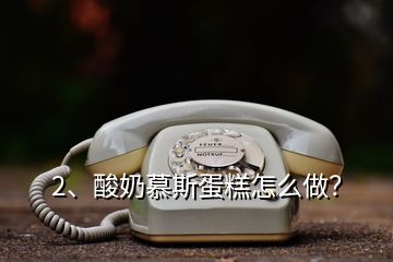 2、酸奶慕斯蛋糕怎么做？