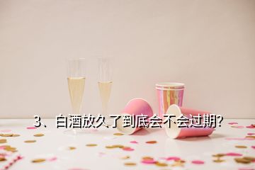 3、白酒放久了到底會不會過期？