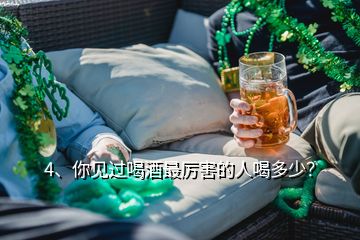 4、你見過喝酒最厲害的人喝多少？