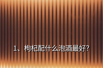 1、枸杞配什么泡酒最好？