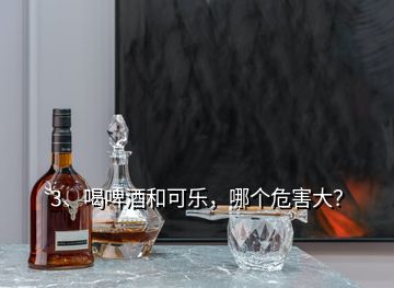 3、喝啤酒和可樂，哪個(gè)危害大？