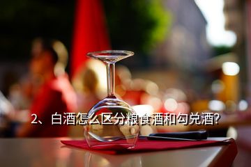 2、白酒怎么區(qū)分糧食酒和勾兌酒？