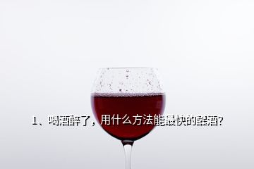 1、喝酒醉了，用什么方法能最快的醒酒？