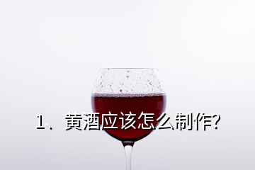 1、黃酒應該怎么制作？