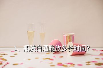 1、瓶裝白酒能放多長(zhǎng)時(shí)間？