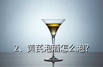 2、黃芪泡酒怎么泡？