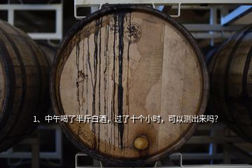 1、中午喝了半斤白酒，過了十個(gè)小時(shí)，可以測(cè)出來嗎？