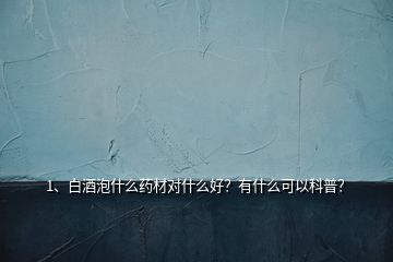 1、白酒泡什么藥材對什么好？有什么可以科普？