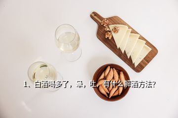 1、白酒喝多了，暈，吐，有什么解酒方法？