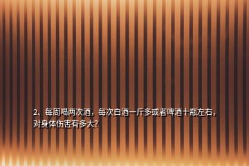 2、每周喝兩次酒，每次白酒一斤多或者啤酒十瓶左右，對身體傷害有多大？