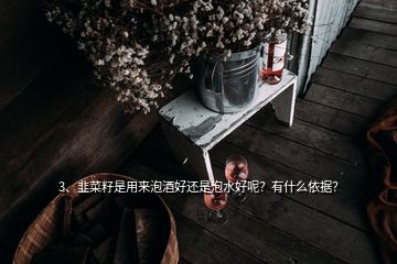 3、韭菜籽是用來泡酒好還是泡水好呢？有什么依據(jù)？