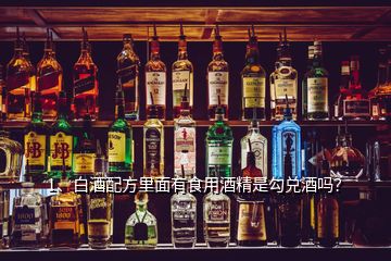 1、白酒配方里面有食用酒精是勾兌酒嗎？