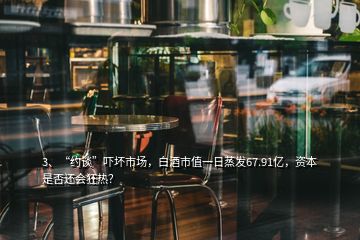 3、“約談”嚇壞市場(chǎng)，白酒市值一日蒸發(fā)67.91億，資本是否還會(huì)狂熱？