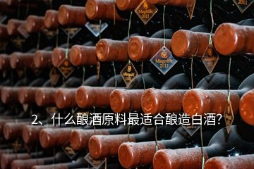 2、什么釀酒原料最適合釀造白酒？