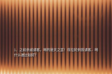 1、之前親戚請客，喝的是天之藍(lán)！現(xiàn)在輪到我請客，喝什么酒比較好？