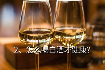 2、怎么喝白酒才健康？