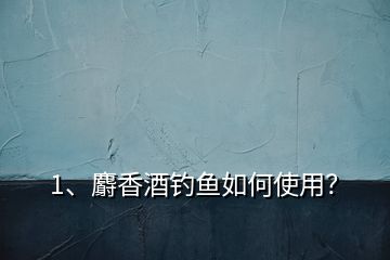 1、麝香酒釣魚如何使用？