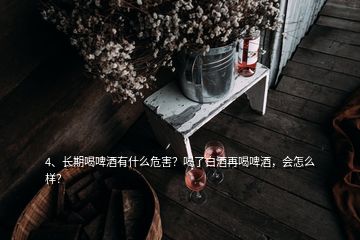 4、長(zhǎng)期喝啤酒有什么危害？喝了白酒再喝啤酒，會(huì)怎么樣？