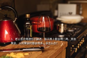 3、老公喜歡喝酒但不酗酒，每天晚上都會(huì)喝二兩，朋友聚會(huì)、公司聚會(huì)時(shí)都會(huì)喝多，該怎么辦？