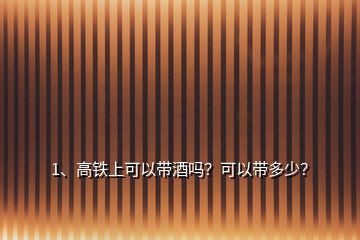 1、高鐵上可以帶酒嗎？可以帶多少？