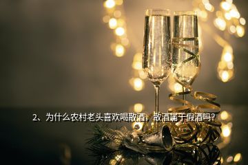 2、為什么農村老頭喜歡喝散酒，散酒屬于假酒嗎？