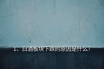 1、白酒板塊下跌的原因是什么？