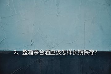 2、整箱茅臺酒應(yīng)該怎樣長期保存？