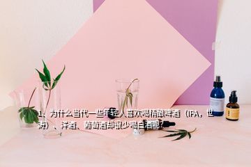 1、為什么當(dāng)代一些年輕人喜歡喝精釀啤酒（IPA，世濤）、洋酒、葡萄酒卻很少喝白酒呢？