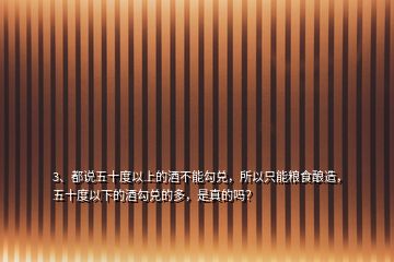 3、都說五十度以上的酒不能勾兌，所以只能糧食釀造，五十度以下的酒勾兌的多，是真的嗎？