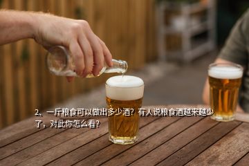 2、一斤糧食可以做出多少酒？有人說糧食酒越來越少了，對此你怎么看？