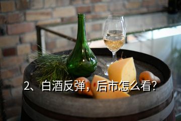 2、白酒反彈，后市怎么看？