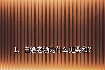 1、白酒老酒為什么更柔和？