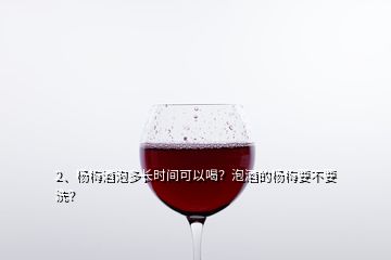 2、楊梅酒泡多長(zhǎng)時(shí)間可以喝？泡酒的楊梅要不要洗？