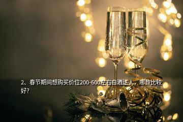 2、春節(jié)期間想購買價(jià)位200-600左右白酒送人，哪款比較好？