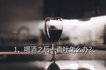 1、喝酒之后一直吐怎么辦？