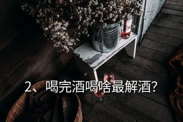 2、喝完酒喝啥最解酒？