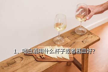 1、喝白酒用什么杯子或者器皿好？