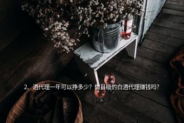 2、酒代理一年可以掙多少？做縣級的白酒代理賺錢嗎？