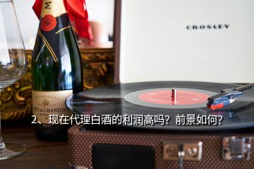 2、現(xiàn)在代理白酒的利潤高嗎？前景如何？