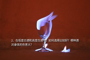 2、在低度白酒和高度白酒中，如何選擇比較好？哪種酒對(duì)身體的傷害大？