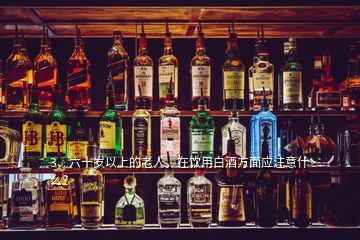 3、六十歲以上的老人，在飲用白酒方面應(yīng)注意什么？