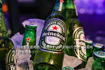 2、現(xiàn)在都說能喝酒，遇到一個人一次喝6斤白酒，算能喝嗎？你能喝多少？