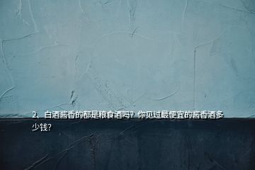 2、白酒醬香的都是糧食酒嗎？你見過最便宜的醬香酒多少錢？