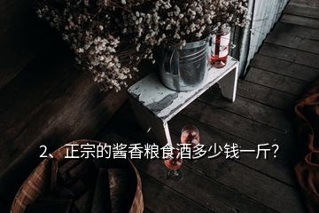 2、正宗的醬香糧食酒多少錢一斤？