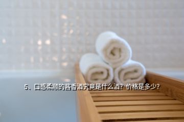 5、口感柔順的醬香酒究竟是什么酒？?jī)r(jià)格是多少？